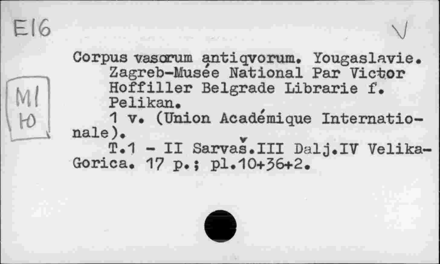 ﻿Corpus vas arum antiqvorum. Yougaslavie. Zagreb-Musee National Par Victor Hoffiller Belgrade Librarie f. Pelikan.
1 V. (Union Académique Internationale).	v
T.1 - II Sarvas.III Dalj.IV Velika-Gorica. 17 p.j pl.10+36+2.